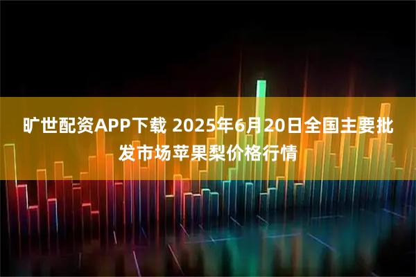 旷世配资APP下载 2025年6月20日全国主要批发市场苹果梨价格行情
