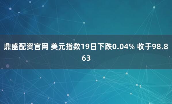 鼎盛配资官网 美元指数19日下跌0.04% 收于98.863