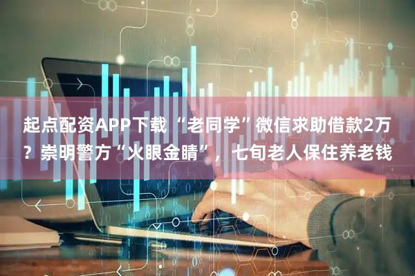 起点配资APP下载 “老同学”微信求助借款2万？崇明警方“火眼金睛”，七旬老人保住养老钱