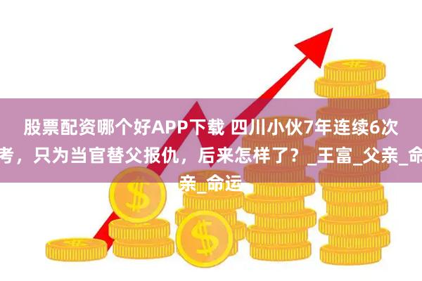 股票配资哪个好APP下载 四川小伙7年连续6次高考，只为当官替父报仇，后来怎样了？_王富_父亲_命运
