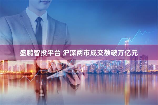 盛鹏智投平台 沪深两市成交额破万亿元