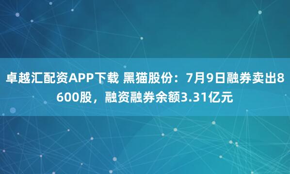 卓越汇配资APP下载 黑猫股份：7月9日融券卖出8600股，融资融券余额3.31亿元