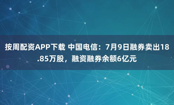 按周配资APP下载 中国电信：7月9日融券卖出18.85万股，融资融券余额6亿元