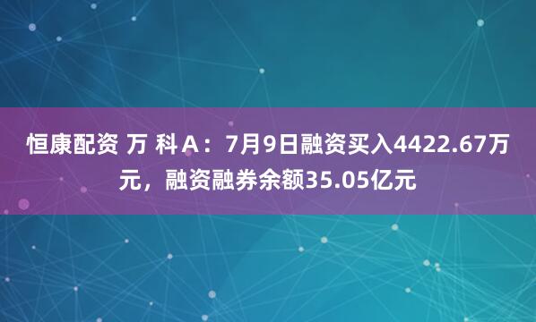 恒康配资 万 科Ａ：7月9日融资买入4422.67万元，融资融券余额35.05亿元