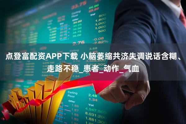 点登富配资APP下载 小脑萎缩共济失调说话含糊、走路不稳_患者_动作_气血