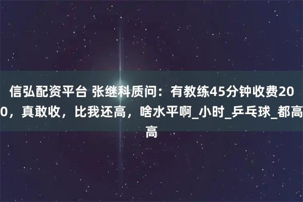 信弘配资平台 张继科质问：有教练45分钟收费200，真敢收，比我还高，啥水平啊_小时_乒乓球_都高