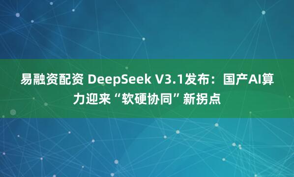 易融资配资 DeepSeek V3.1发布：国产AI算力迎来“软硬协同”新拐点