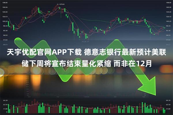 天宇优配官网APP下载 德意志银行最新预计美联储下周将宣布结束量化紧缩 而非在12月