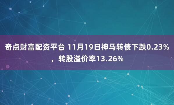 奇点财富配资平台 11月19日神马转债下跌0.23%，转股溢价率13.26%