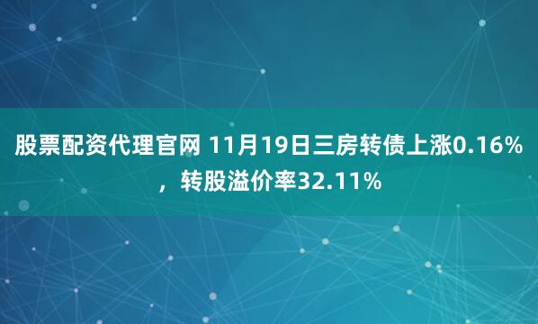 股票配资代理官网 11月19日三房转债上涨0.16%，转股溢价率32.11%