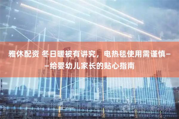 雅休配资 冬日暖被有讲究，电热毯使用需谨慎——给婴幼儿家长的贴心指南