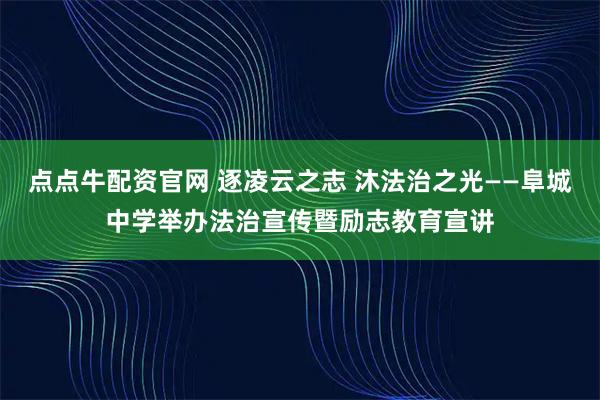 点点牛配资官网 逐凌云之志 沐法治之光——阜城中学举办法治宣传暨励志教育宣讲