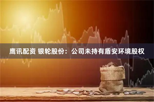 鹰讯配资 银轮股份：公司未持有盾安环境股权