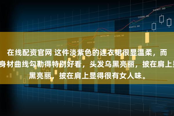 在线配资官网 这件淡紫色的连衣裙很显温柔，而且修身的设计把身材曲线勾勒得特别好看，头发乌黑亮丽，披在肩上显得很有女人味。
