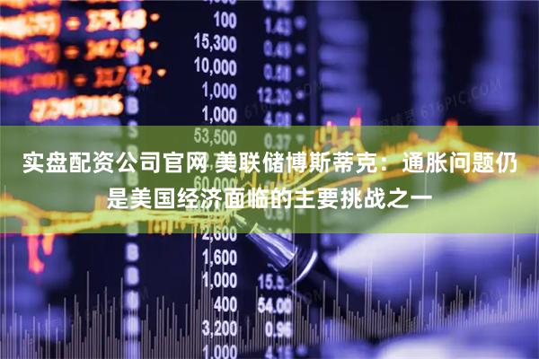 实盘配资公司官网 美联储博斯蒂克：通胀问题仍是美国经济面临的主要挑战之一