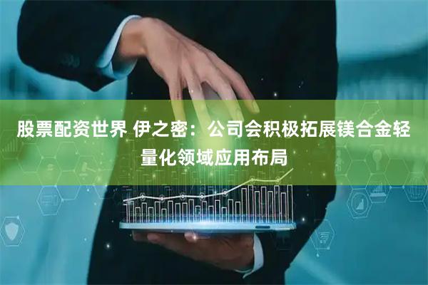 股票配资世界 伊之密：公司会积极拓展镁合金轻量化领域应用布局
