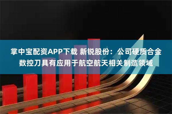 掌中宝配资APP下载 新锐股份：公司硬质合金数控刀具有应用于航空航天相关制造领域