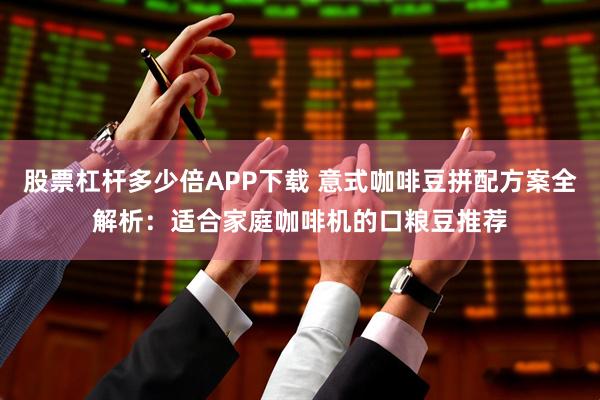 股票杠杆多少倍APP下载 意式咖啡豆拼配方案全解析：适合家庭咖啡机的口粮豆推荐
