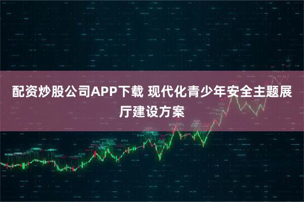 配资炒股公司APP下载 现代化青少年安全主题展厅建设方案