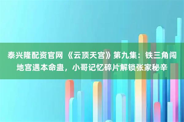 泰兴隆配资官网 《云顶天宫》第九集：铁三角闯地宫遇本命蛊，小哥记忆碎片解锁张家秘辛
