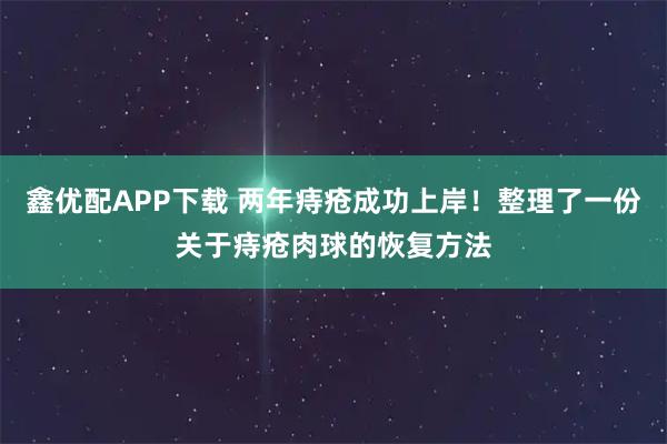 鑫优配APP下载 两年痔疮成功上岸！整理了一份关于痔疮肉球的恢复方法