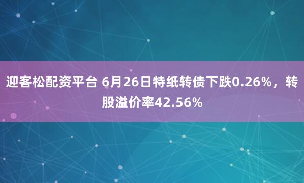 迎客松配资平台 6月26日特纸转债下跌0.26%，转股溢价率42.56%