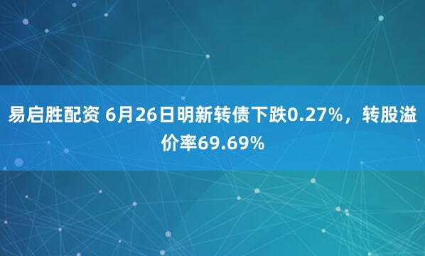 易启胜配资 6月26日明新转债下跌0.27%，转股溢价率69.69%