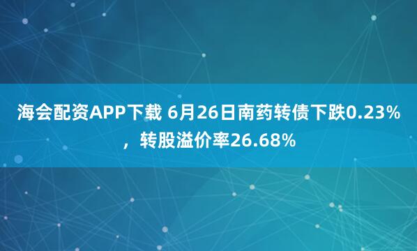 海会配资APP下载 6月26日南药转债下跌0.23%，转股溢价率26.68%