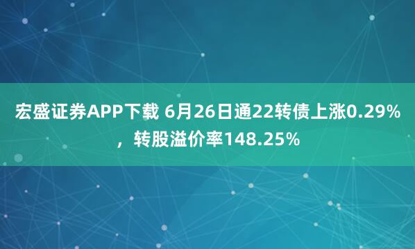 宏盛证券APP下载 6月26日通22转债上涨0.29%，转股溢价率148.25%