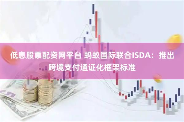 低息股票配资网平台 蚂蚁国际联合ISDA：推出跨境支付通证化框架标准