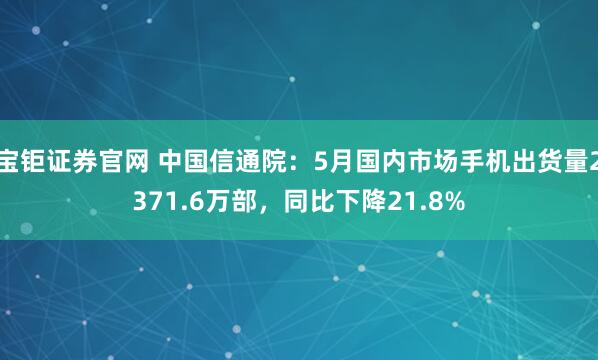 宝钜证券官网 中国信通院：5月国内市场手机出货量2371.6万部，同比下降21.8%