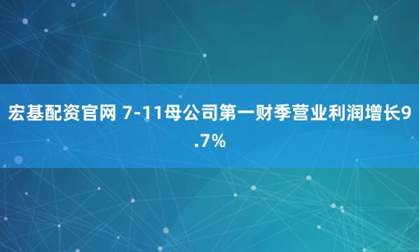 宏基配资官网 7-11母公司第一财季营业利润增长9.7%