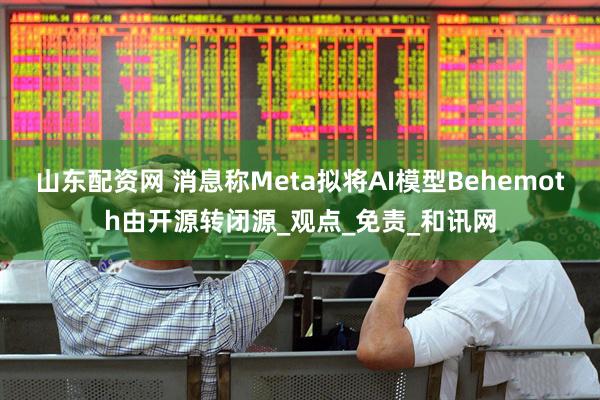 山东配资网 消息称Meta拟将AI模型Behemoth由开源转闭源_观点_免责_和讯网