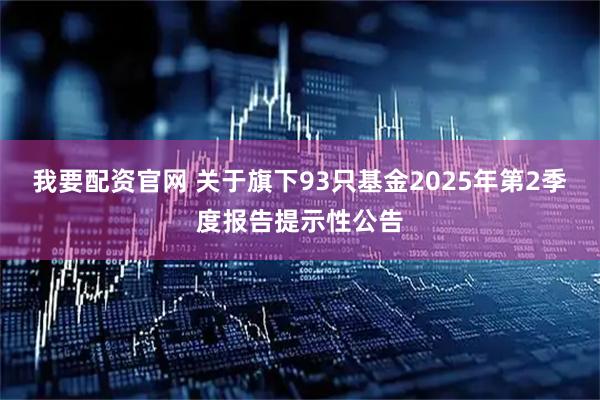 我要配资官网 关于旗下93只基金2025年第2季度报告提示性公告