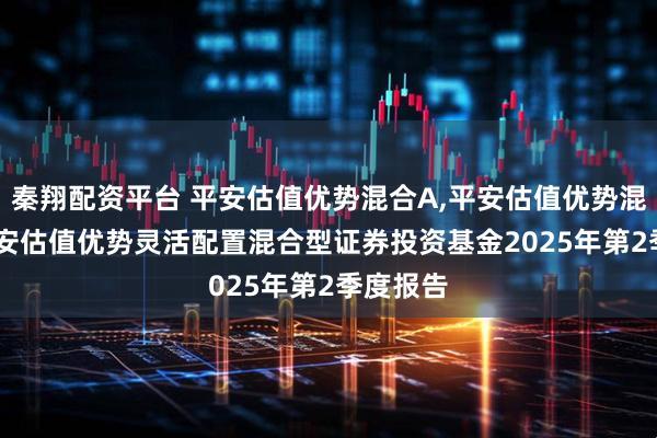秦翔配资平台 平安估值优势混合A,平安估值优势混合C: 平安估值优势灵活配置混合型证券投资基金2025年第2季度报告