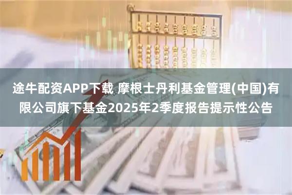 途牛配资APP下载 摩根士丹利基金管理(中国)有限公司旗下基金2025年2季度报告提示性公告