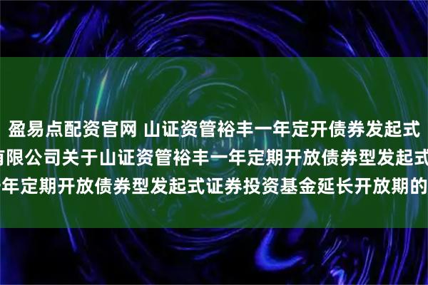 盈易点配资官网 山证资管裕丰一年定开债券发起式: 山证(上海)资产管理有限公司关于山证资管裕丰一年定期开放债券型发起式证券投资基金延长开放期的公告
