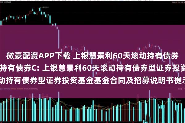 微豪配资APP下载 上银慧景利60天滚动持有债券A,上银慧景利60天滚动持有债券C: 上银慧景利60天滚动持有债券型证券投资基金基金合同及招募说明书提示性公告