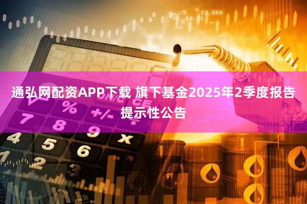 通弘网配资APP下载 旗下基金2025年2季度报告提示性公告
