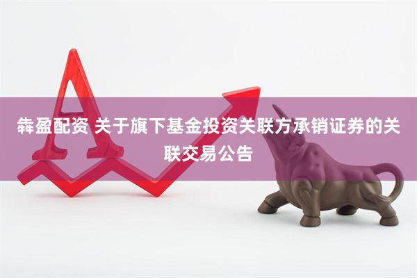 犇盈配资 关于旗下基金投资关联方承销证券的关联交易公告