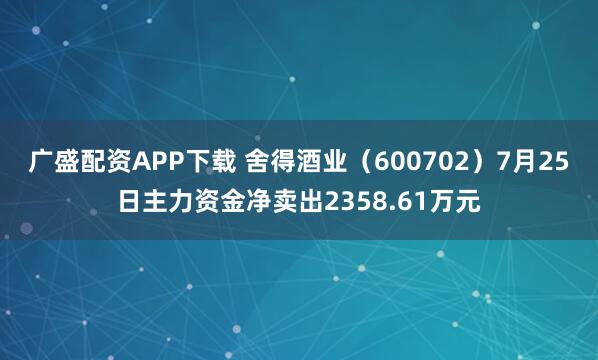 广盛配资APP下载 舍得酒业（600702）7月25日主力资金净卖出2358.61万元