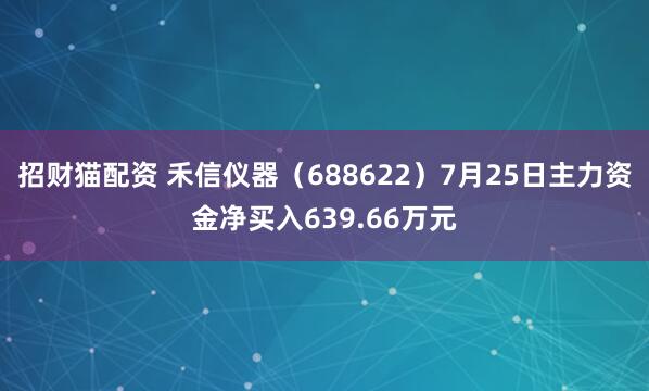 招财猫配资 禾信仪器（688622）7月25日主力资金净买入639.66万元