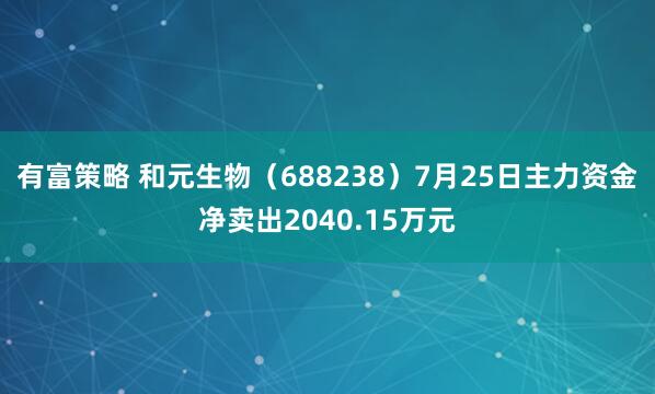 有富策略 和元生物（688238）7月25日主力资金净卖出2040.15万元