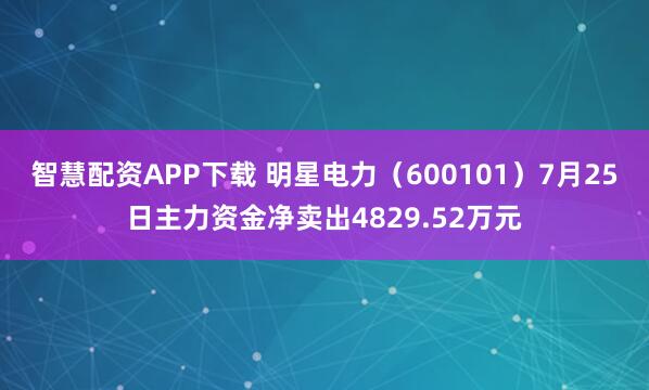智慧配资APP下载 明星电力（600101）7月25日主力资金净卖出4829.52万元