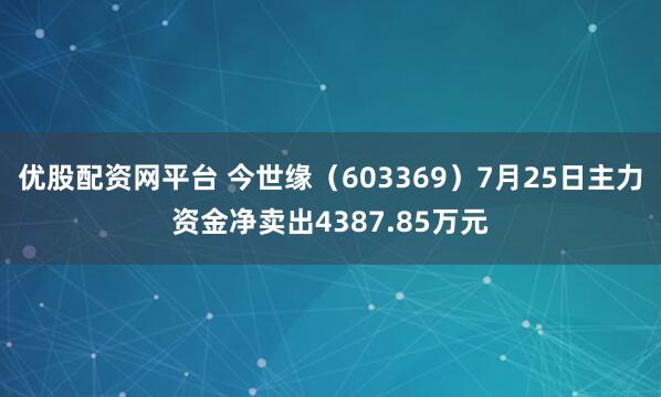 优股配资网平台 今世缘（603369）7月25日主力资金净卖出4387.85万元