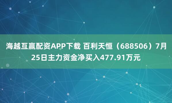 海越互赢配资APP下载 百利天恒（688506）7月25日主力资金净买入477.91万元