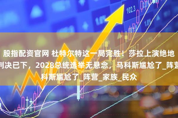 股指配资官网 杜特尔特这一局完胜！莎拉上演绝地反击！最终判决已下，2028总统选举无悬念，马科斯尴尬了_阵营_家族_民众