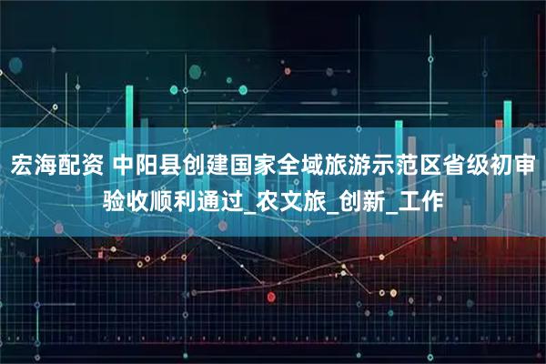 宏海配资 中阳县创建国家全域旅游示范区省级初审验收顺利通过_农文旅_创新_工作