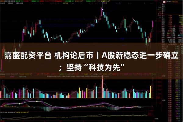 嘉盛配资平台 机构论后市丨A股新稳态进一步确立；坚持“科技为先”