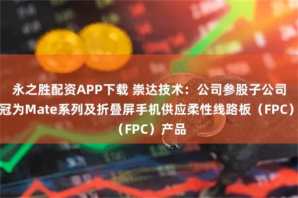 永之胜配资APP下载 崇达技术：公司参股子公司三德冠为Mate系列及折叠屏手机供应柔性线路板（FPC）产品
